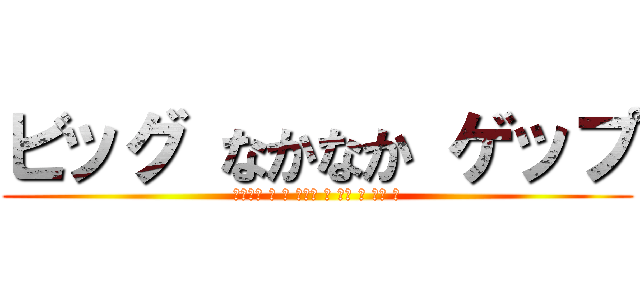 ビッグ なかなか ゲップ (地ならし を し たかっ た 時期 も あっ た)
