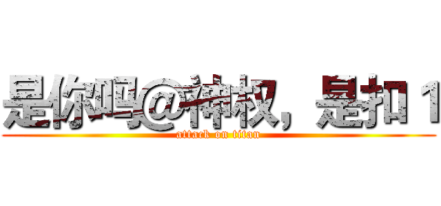 是你吗＠神权，是扣１ (attack on titan)
