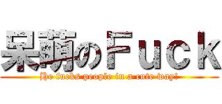 呆萌のＦｕｃｋ (He fucks people in a cute way!)