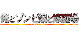 俺とゾンビ娘と修羅場 (attack on titan)