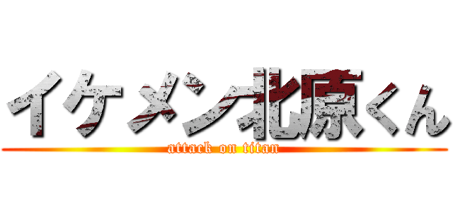 イケメン北原くん (attack on titan)