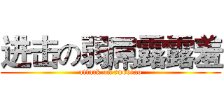 进击の弱屌露露羞 (attack on ruodiao)