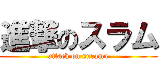 進撃のスラム (attack on suramu)