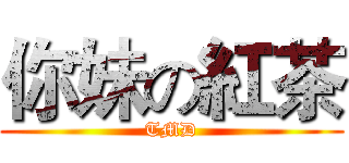 你妹の紅茶 (TMD)