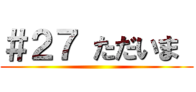 ＃２７ ただいま  ()