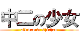 中二の少女 (all due to shichen)