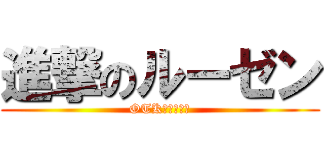 進撃のルーゼン (OTK楽しいね？)