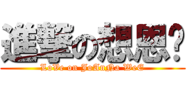 進撃の想恩灵 (LoVe on JoAnNa WeE)