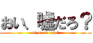 おい、嘘だろ？ (oi,or ad uso?)