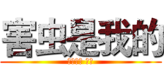 害虫是我的 (我是羽辰 谢谢)