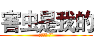 害虫是我的 (我是羽辰 谢谢)