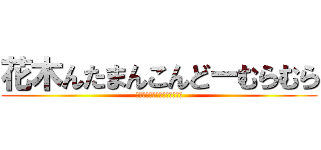 花木んたまんこんどーむらむら (花木んたまんこんどーむらむら)
