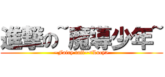 進撃の~魔導少年~ (~Fairy tail~<Lucy>)