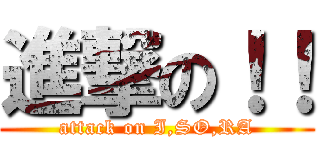 進撃の！！ (attack on I,SO,RA)