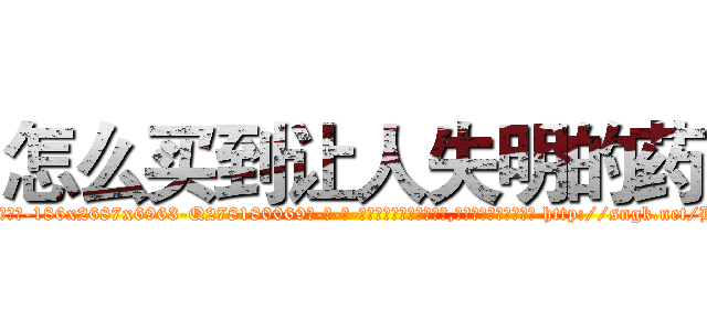 怎么买到让人失明的药 (怎么买到让人失明的药【电-186x2687x6963-Q278180069元-吉-药-业】我们做的是长期生意,靠的是老客户长期支持 http://sngk.net/HJo0xh
)
