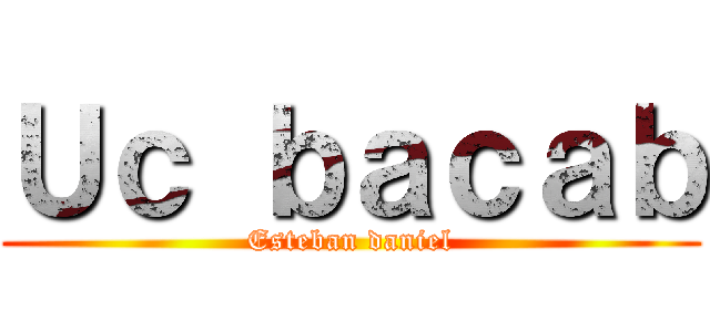 Ｕｃ ｂａｃａｂ (Esteban daniel)