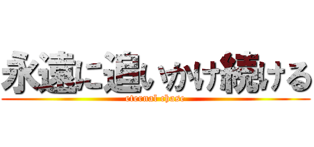 永遠に追いかけ続ける (eternal chase)