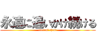 永遠に追いかけ続ける (eternal chase)