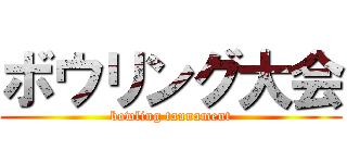 ボウリング大会 (bowling taunament)