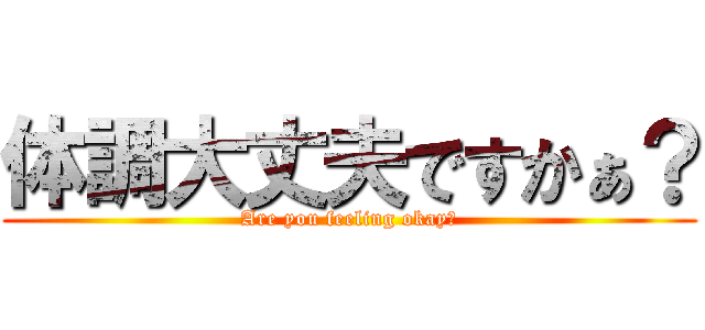 体調大丈夫ですかぁ？ (Are you feeling okay?)