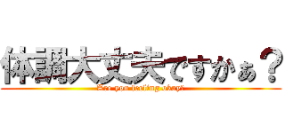 体調大丈夫ですかぁ？ (Are you feeling okay?)