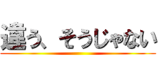 違う、そうじゃない ()