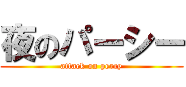 夜のパーシー (attack on percy)