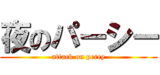 夜のパーシー (attack on percy)