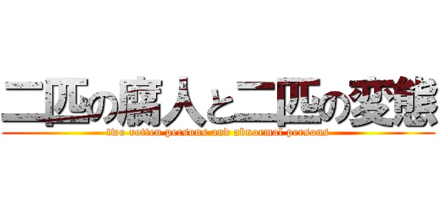 二匹の腐人と二匹の変態 (two rotten persons and abnormal persons)
