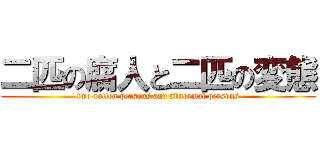 二匹の腐人と二匹の変態 (two rotten persons and abnormal persons)