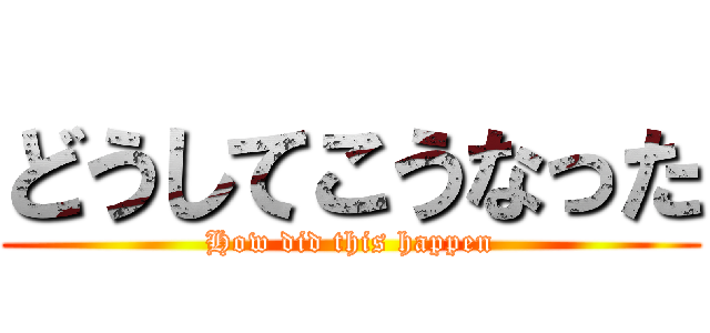 どうしてこうなった (How did this happen)