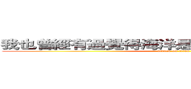 我也曾經有過覺得海洋是有希望有未來的時期 (attack on titan)