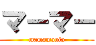 マ－マ－ (mamamania)