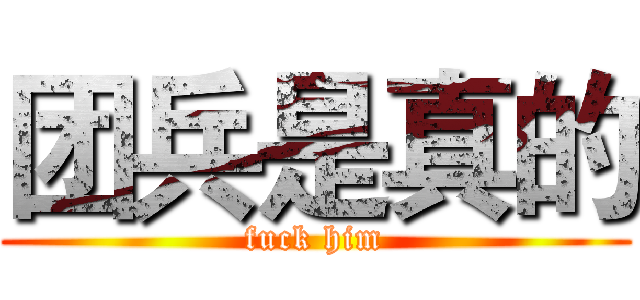 团兵是真的 (fuck him)