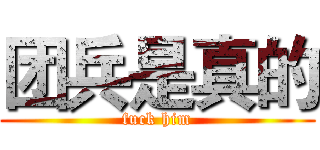 团兵是真的 (fuck him)