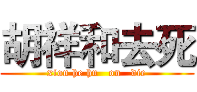 胡祥和去死 (xion he hu   on   die)