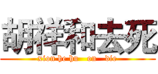 胡祥和去死 (xion he hu   on   die)