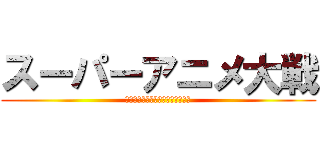 スーパーアニメ大戦 (クロスフォースジェネレーションス)