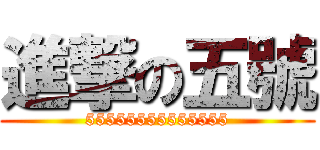 進撃の五號 (55555555555555)