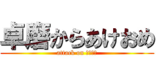 卓磨からあけおめ (attack on あけおめ)