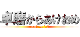 卓磨からあけおめ (attack on あけおめ)