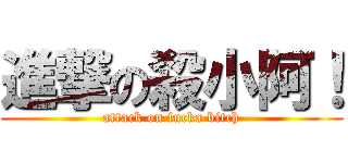 進撃の殺小阿！ (attack on fucka bitch)