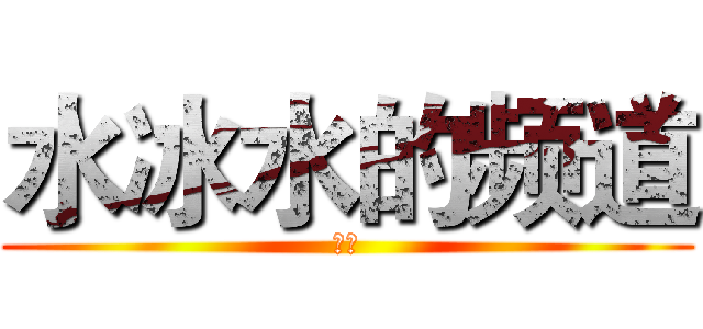 水冰水的频道 (订阅)