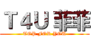 Ｔ４Ｕ 菲菲 (TOP FOR YOU)