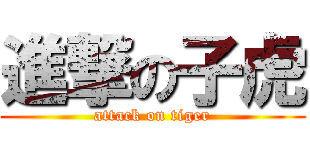 進撃の子虎 (attack on tiger)