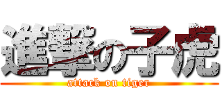 進撃の子虎 (attack on tiger)