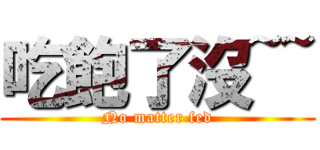 吃飽了沒~~ (No matter fed)
