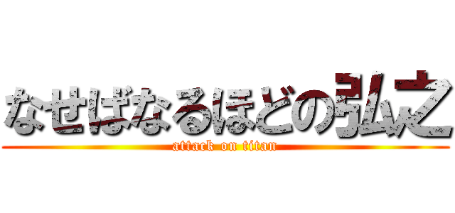 なせばなるほどの弘之 (attack on titan)