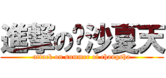 進撃の长沙夏天 (attack on summer of changsha)