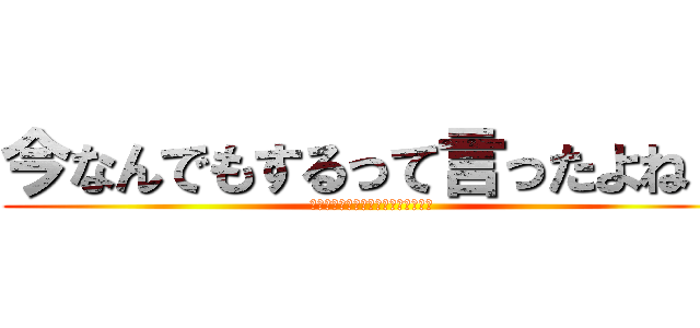 今なんでもするって言ったよね？ (許してください！何でもしますから！)